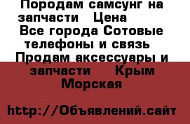  Породам самсунг на запчасти › Цена ­ 200 - Все города Сотовые телефоны и связь » Продам аксессуары и запчасти   . Крым,Морская